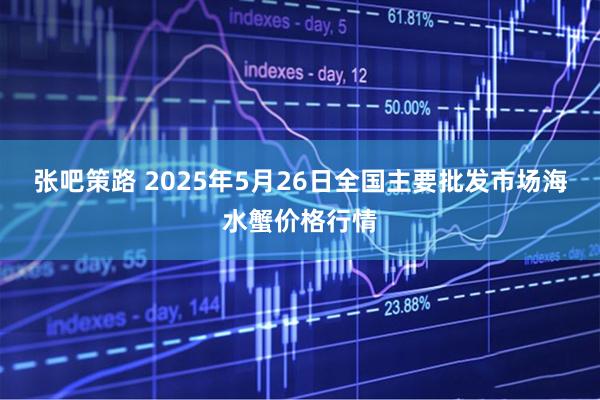 张吧策路 2025年5月26日全国主要批发市场海水蟹价格行情