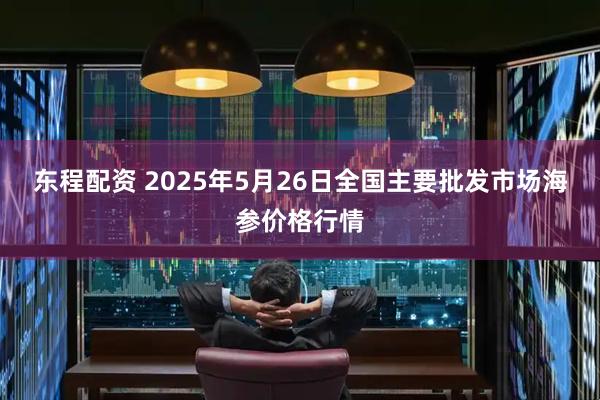 东程配资 2025年5月26日全国主要批发市场海参价格行情