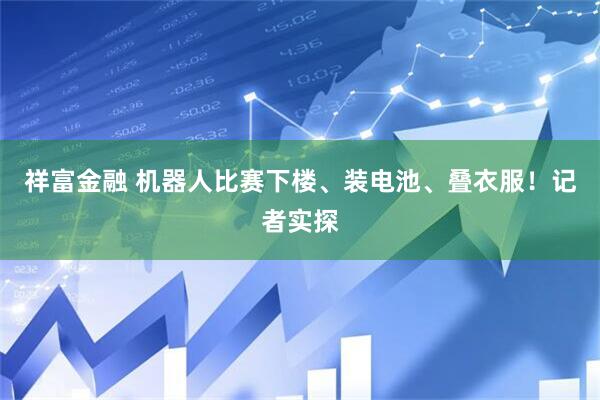 祥富金融 机器人比赛下楼、装电池、叠衣服！记者实探