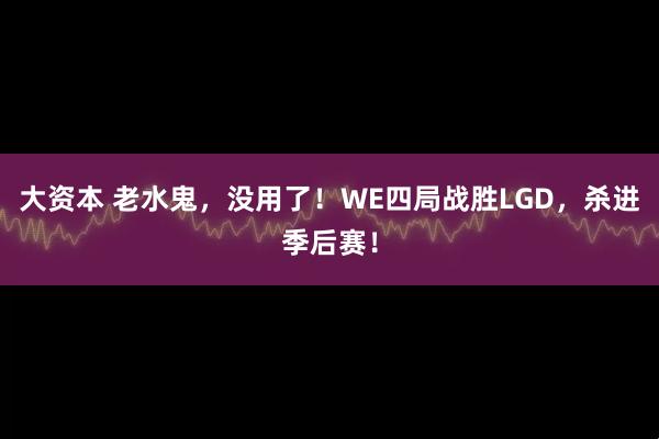 大资本 老水鬼，没用了！WE四局战胜LGD，杀进季后赛！