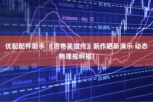 优配配件助手 《洛奇英雄传》新作晒新演示 动态物理摇啊摇！