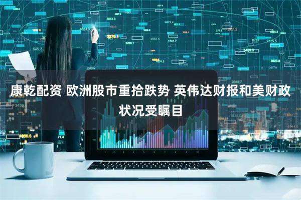 康乾配资 欧洲股市重拾跌势 英伟达财报和美财政状况受瞩目