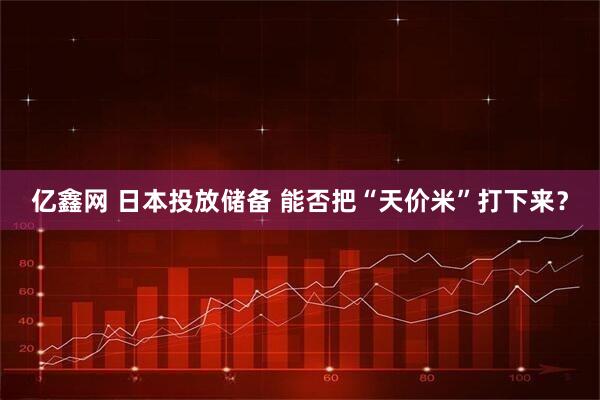 亿鑫网 日本投放储备 能否把“天价米”打下来？