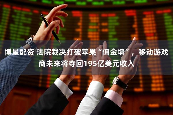 博星配资 法院裁决打破苹果“佣金墙”，移动游戏商未来将夺回195亿美元收入