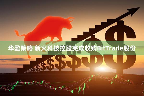 华盈策略 新火科技控股完成收购BitTrade股份