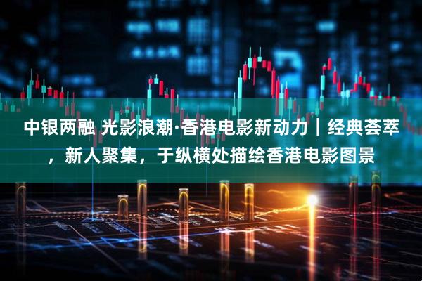 中银两融 光影浪潮·香港电影新动力｜经典荟萃，新人聚集，于纵横处描绘香港电影图景