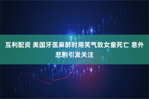 互利配资 美国牙医麻醉时用笑气致女童死亡 意外悲剧引发关注