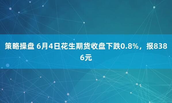 策略操盘 6月4日花生期货收盘下跌0.8%，报8386元