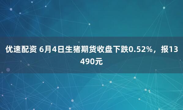 优速配资 6月4日生猪期货收盘下跌0.52%，报13490元