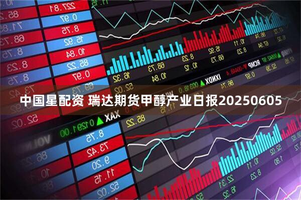 中国星配资 瑞达期货甲醇产业日报20250605