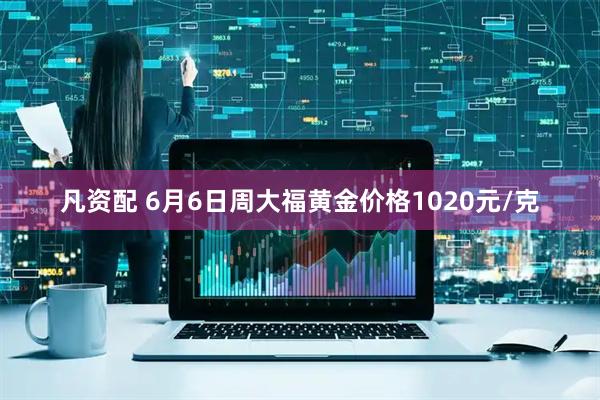 凡资配 6月6日周大福黄金价格1020元/克