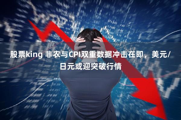 股票king 非农与CPI双重数据冲击在即，美元/日元或迎突破行情