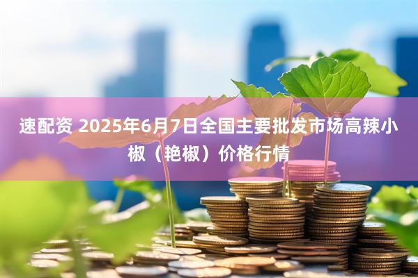 速配资 2025年6月7日全国主要批发市场高辣小椒（艳椒）价格行情
