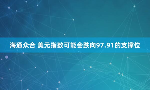 海通众合 美元指数可能会跌向97.91的支撑位