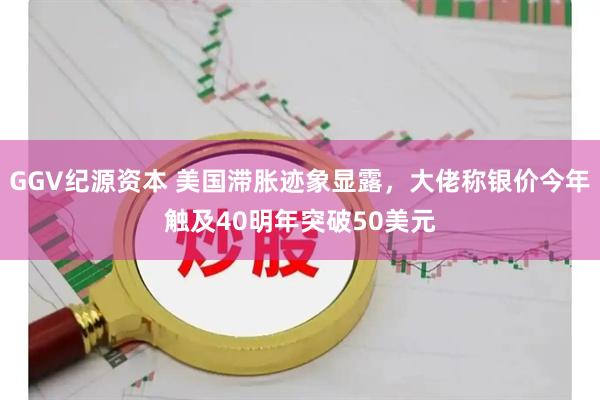 GGV纪源资本 美国滞胀迹象显露，大佬称银价今年触及40明年突破50美元