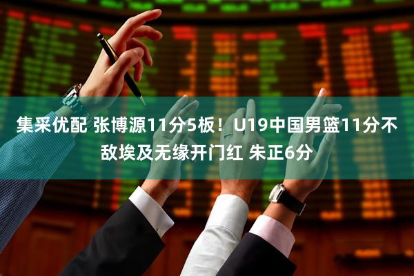 集采优配 张博源11分5板！U19中国男篮11分不敌埃及无缘开门红 朱正6分