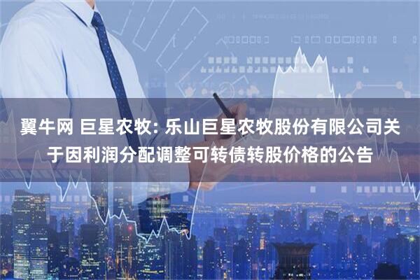 翼牛网 巨星农牧: 乐山巨星农牧股份有限公司关于因利润分配调整可转债转股价格的公告