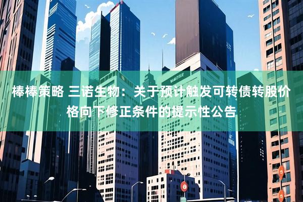 棒棒策略 三诺生物：关于预计触发可转债转股价格向下修正条件的提示性公告