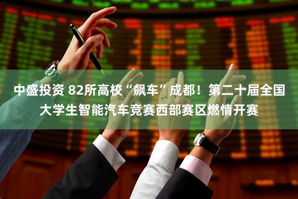 中盛投资 82所高校“飙车”成都！第二十届全国大学生智能汽车竞赛西部赛区燃情开赛