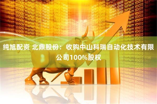 纯旭配资 北鼎股份：收购中山科瑞自动化技术有限公司100%股权