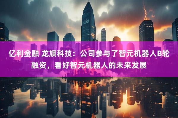 亿利金融 龙旗科技：公司参与了智元机器人B轮融资，看好智元机器人的未来发展