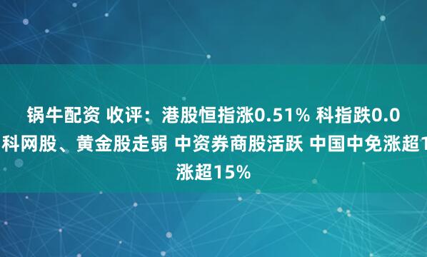 锅牛配资 收评：港股恒指涨0.51% 科指跌0.05% 科网股、黄金股走弱 中资券商股活跃 中国中免涨超15%