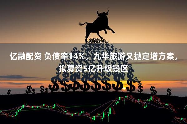 亿融配资 负债率14%，九华旅游又抛定增方案，拟募资5亿升级景区