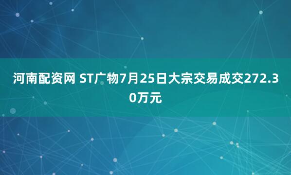 河南配资网 ST广物7月25日大宗交易成交272.30万元