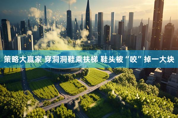 策略大赢家 穿洞洞鞋乘扶梯 鞋头被“咬”掉一大块