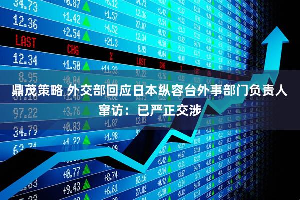 鼎茂策略 外交部回应日本纵容台外事部门负责人窜访：已严正交涉