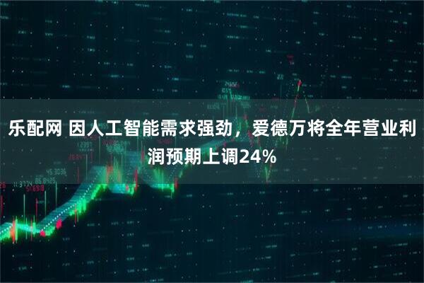 乐配网 因人工智能需求强劲，爱德万将全年营业利润预期上调24%