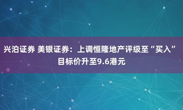兴泊证券 美银证券：上调恒隆地产评级至“买入” 目标价升至9.6港元