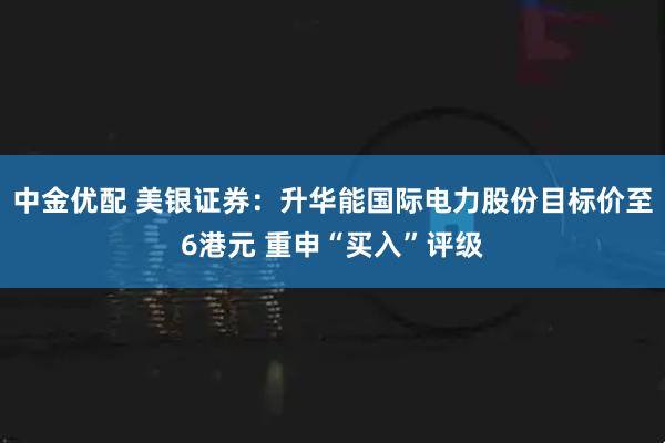 中金优配 美银证券：升华能国际电力股份目标价至6港元 重申“买入”评级