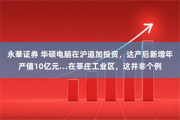 永華证券 华硕电脑在沪追加投资，达产后新增年产值10亿元…在莘庄工业区，这并非个例