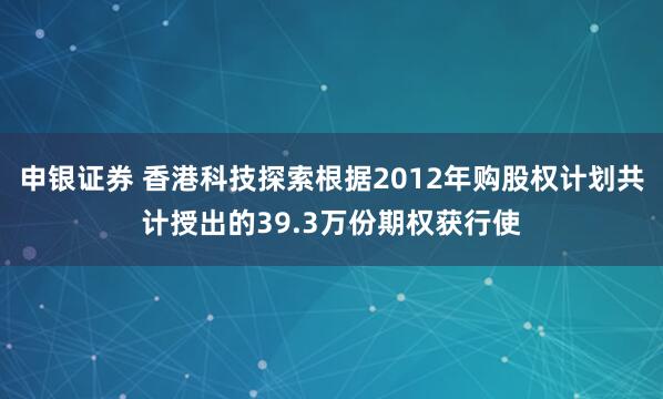申银证券 香港科技探索根据2012年购股权计划共计授出的39.3万份期权获行使
