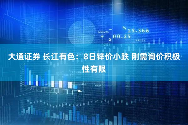 大通证券 长江有色：8日锌价小跌 刚需询价积极性有限