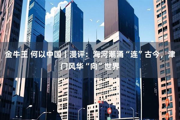 金牛王 何以中国｜漫评：海河潮涌“连”古今，津门风华“向”世界