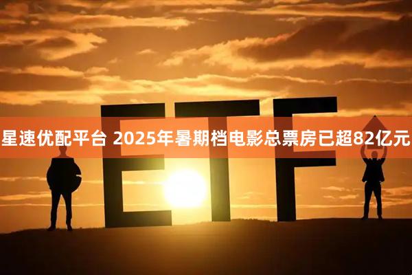 星速优配平台 2025年暑期档电影总票房已超82亿元
