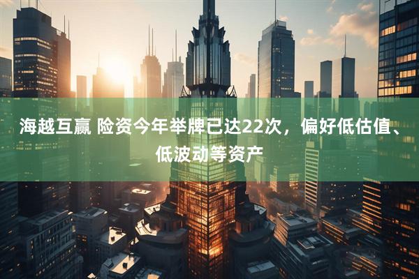 海越互赢 险资今年举牌已达22次，偏好低估值、低波动等资产
