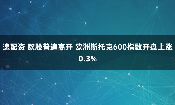速配资 欧股普遍高开 欧洲斯托克600指数开盘上涨0.3%
