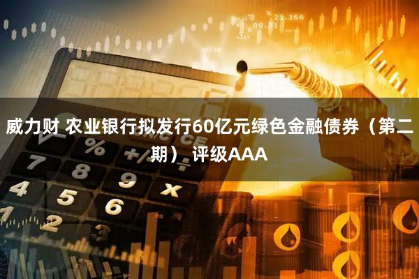 威力财 农业银行拟发行60亿元绿色金融债券（第二期） 评级AAA