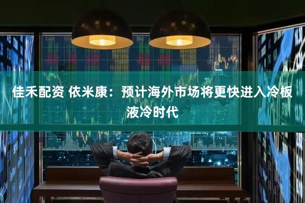 佳禾配资 依米康：预计海外市场将更快进入冷板液冷时代
