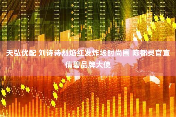 天弘优配 刘诗诗烈焰红发炸场时尚圈 陈都灵官宣倩碧品牌大使