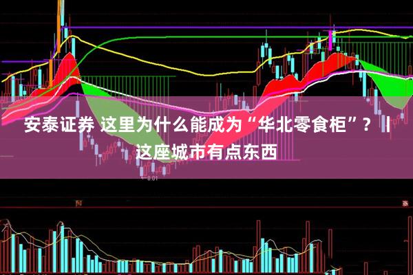 安泰证券 这里为什么能成为“华北零食柜”？丨这座城市有点东西