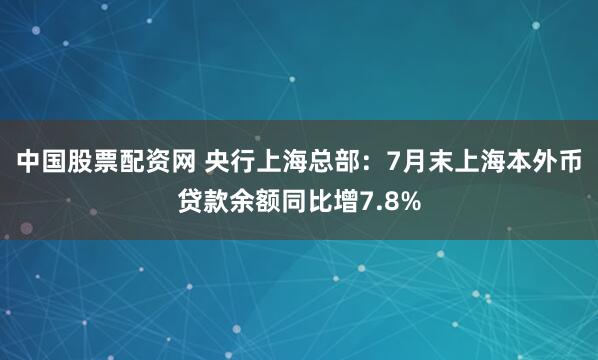 中国股票配资网 央行上海总部：7月末上海本外币贷款余额同比增7.8%