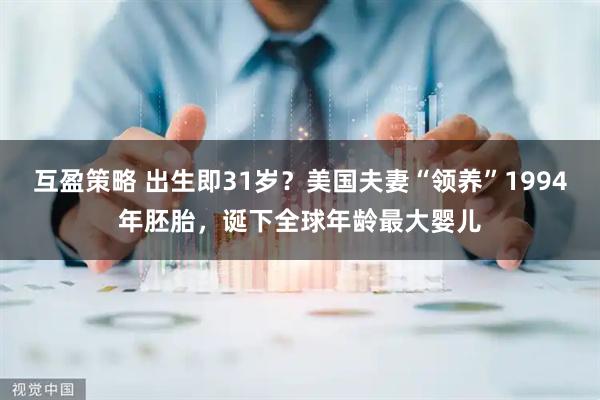 互盈策略 出生即31岁？美国夫妻“领养”1994年胚胎，诞下全球年龄最大婴儿
