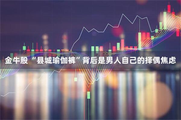 金牛股 “县城瑜伽裤”背后是男人自己的择偶焦虑