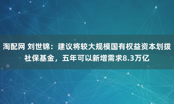 淘配网 刘世锦:建议将较大规模国有权益资本划拨社保基金,五年可以新增需求8.3万亿