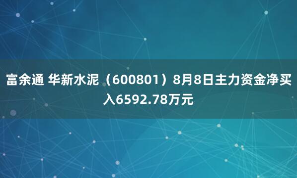 富余通 华新水泥(600801)8月8日主力资金净买入6592.78万元