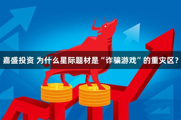 嘉盛投资 为什么星际题材是“诈骗游戏”的重灾区?